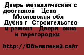 Дверь металлическая с доставкой › Цена ­ 5 360 - Московская обл., Дубна г. Строительство и ремонт » Двери, окна и перегородки   